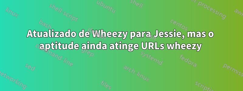 Atualizado de Wheezy para Jessie, mas o aptitude ainda atinge URLs wheezy