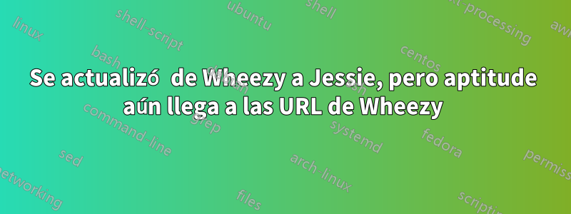 Se actualizó de Wheezy a Jessie, pero aptitude aún llega a las URL de Wheezy