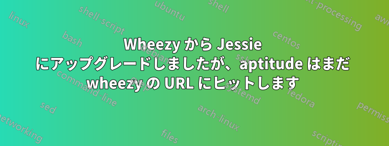 Wheezy から Jessie にアップグレードしましたが、aptitude はまだ wheezy の URL にヒットします