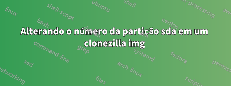 Alterando o número da partição sda em um clonezilla img