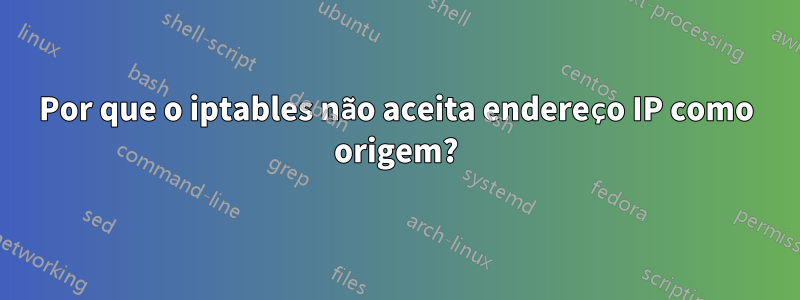 Por que o iptables não aceita endereço IP como origem?