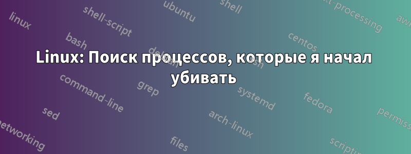 Linux: Поиск процессов, которые я начал убивать