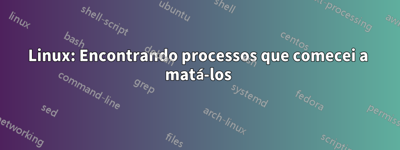 Linux: Encontrando processos que comecei a matá-los