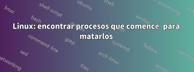 Linux: encontrar procesos que comencé para matarlos