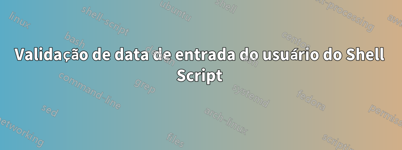 Validação de data de entrada do usuário do Shell Script