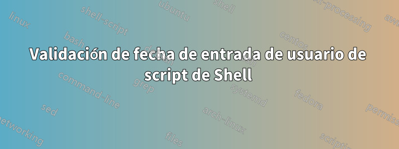 Validación de fecha de entrada de usuario de script de Shell