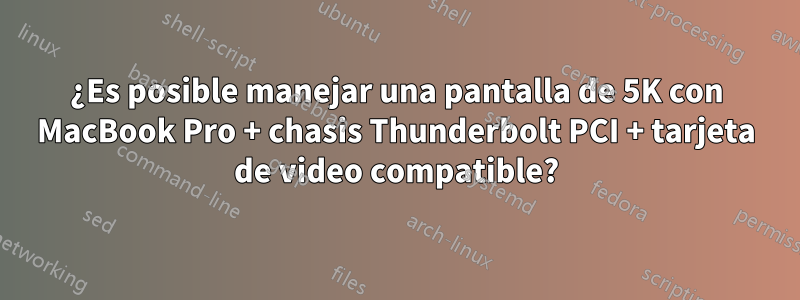 ¿Es posible manejar una pantalla de 5K con MacBook Pro + chasis Thunderbolt PCI + tarjeta de video compatible?