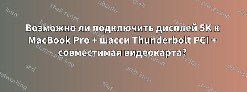 Возможно ли подключить дисплей 5K к MacBook Pro + шасси Thunderbolt PCI + совместимая видеокарта?