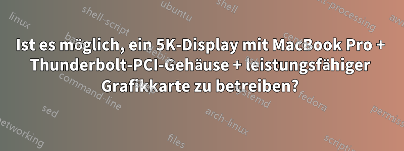 Ist es möglich, ein 5K-Display mit MacBook Pro + Thunderbolt-PCI-Gehäuse + leistungsfähiger Grafikkarte zu betreiben?