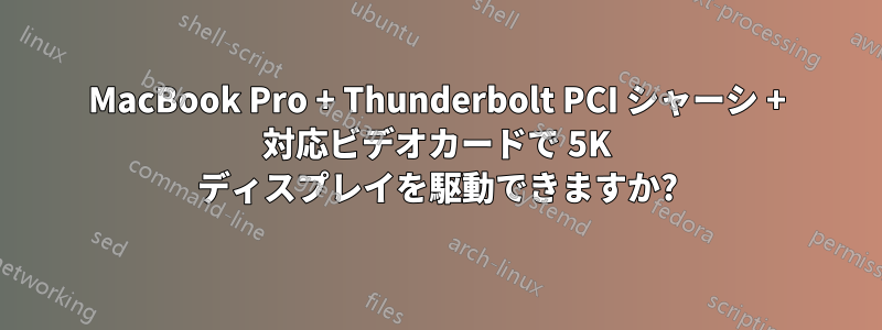 MacBook Pro + Thunderbolt PCI シャーシ + 対応ビデオカードで 5K ディスプレイを駆動できますか?