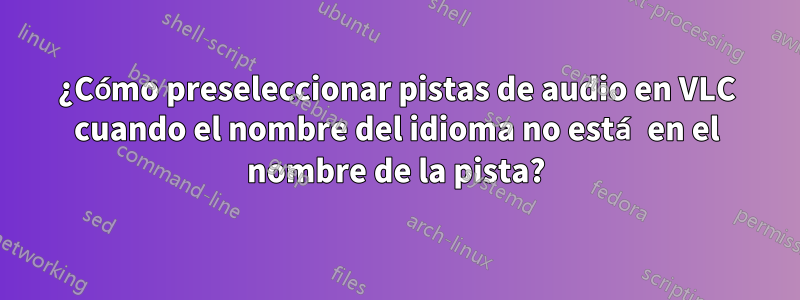 ¿Cómo preseleccionar pistas de audio en VLC cuando el nombre del idioma no está en el nombre de la pista?