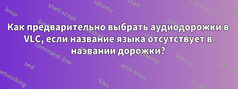 Как предварительно выбрать аудиодорожки в VLC, если название языка отсутствует в названии дорожки?