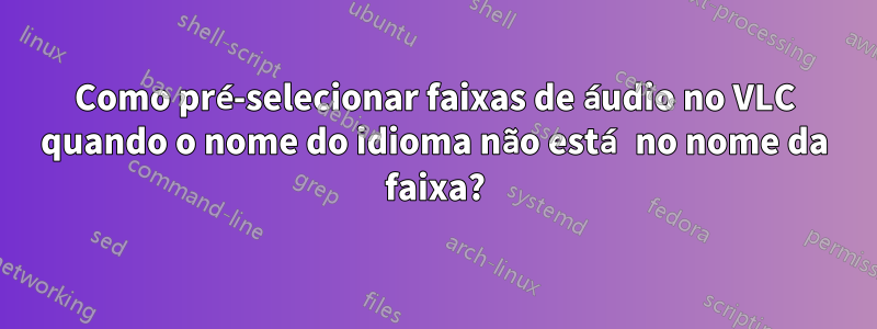 Como pré-selecionar faixas de áudio no VLC quando o nome do idioma não está no nome da faixa?