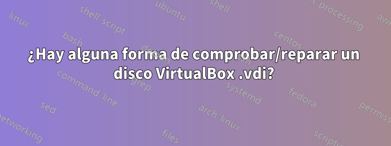 ¿Hay alguna forma de comprobar/reparar un disco VirtualBox .vdi?