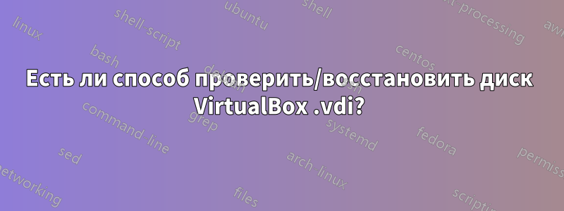 Есть ли способ проверить/восстановить диск VirtualBox .vdi?