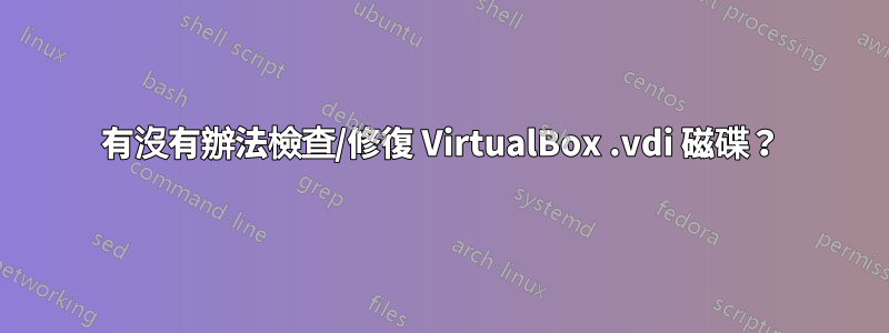 有沒有辦法檢查/修復 VirtualBox .vdi 磁碟？