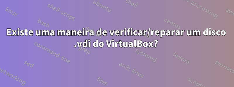 Existe uma maneira de verificar/reparar um disco .vdi do VirtualBox?