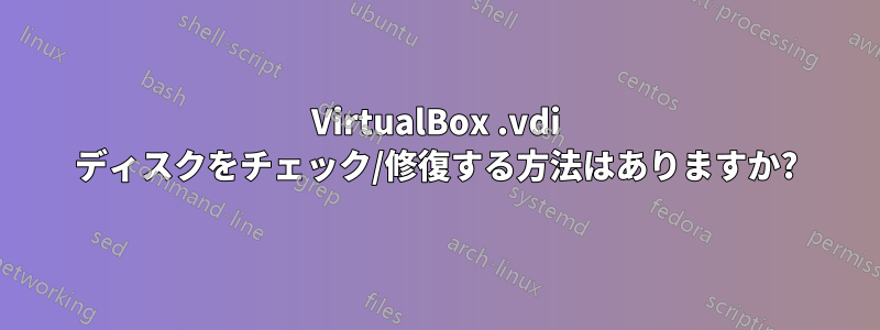 VirtualBox .vdi ディスクをチェック/修復する方法はありますか?