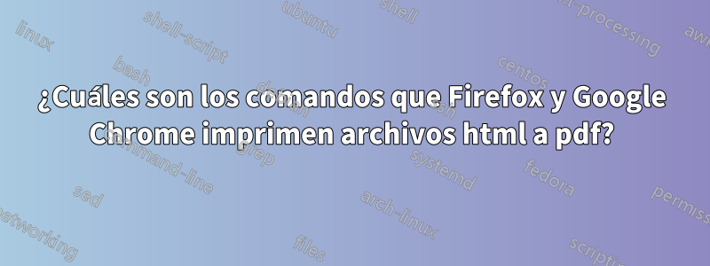 ¿Cuáles son los comandos que Firefox y Google Chrome imprimen archivos html a pdf?