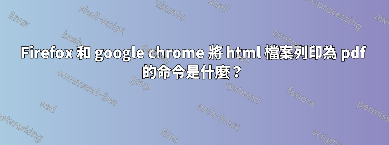 Firefox 和 google chrome 將 html 檔案列印為 pdf 的命令是什麼？