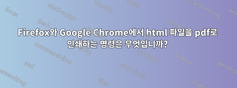 Firefox와 Google Chrome에서 html 파일을 pdf로 인쇄하는 명령은 무엇입니까?