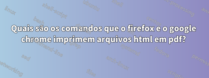 Quais são os comandos que o firefox e o google chrome imprimem arquivos html em pdf?