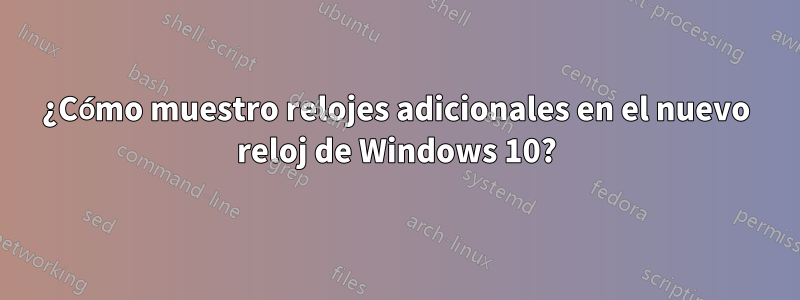 ¿Cómo muestro relojes adicionales en el nuevo reloj de Windows 10?