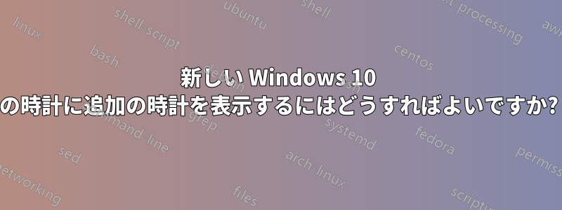 新しい Windows 10 の時計に追加の時計を表示するにはどうすればよいですか?