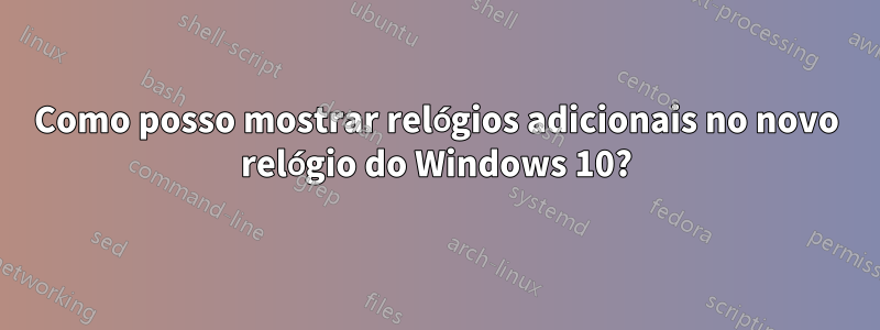 Como posso mostrar relógios adicionais no novo relógio do Windows 10?