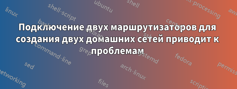 Подключение двух маршрутизаторов для создания двух домашних сетей приводит к проблемам