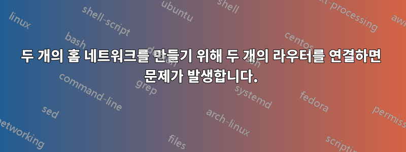 두 개의 홈 네트워크를 만들기 위해 두 개의 라우터를 연결하면 문제가 발생합니다.