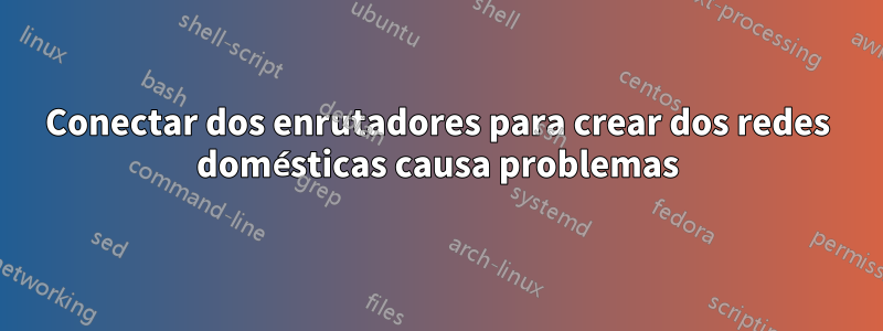 Conectar dos enrutadores para crear dos redes domésticas causa problemas