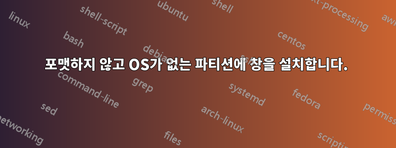 포맷하지 않고 OS가 없는 파티션에 창을 설치합니다.