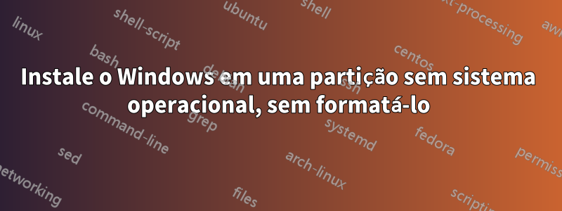 Instale o Windows em uma partição sem sistema operacional, sem formatá-lo