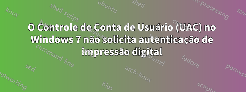 O Controle de Conta de Usuário (UAC) no Windows 7 não solicita autenticação de impressão digital