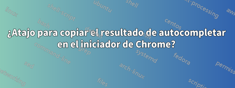 ¿Atajo para copiar el resultado de autocompletar en el iniciador de Chrome?