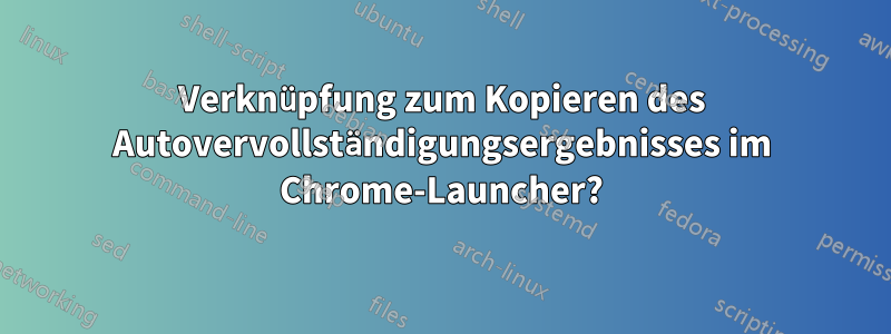 Verknüpfung zum Kopieren des Autovervollständigungsergebnisses im Chrome-Launcher?