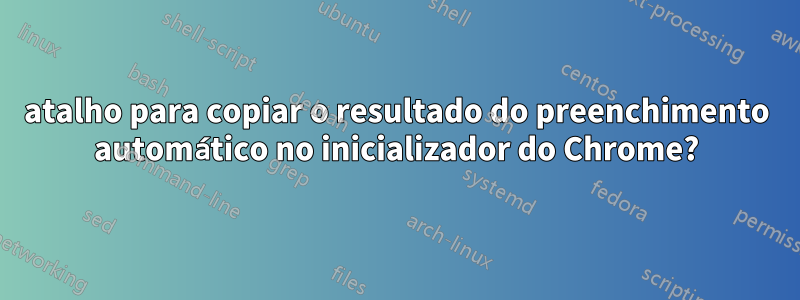 atalho para copiar o resultado do preenchimento automático no inicializador do Chrome?