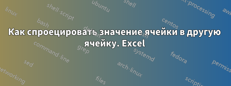 Как спроецировать значение ячейки в другую ячейку. Excel