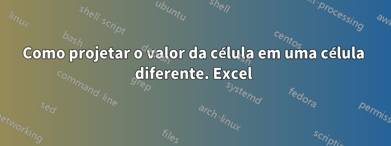 Como projetar o valor da célula em uma célula diferente. Excel