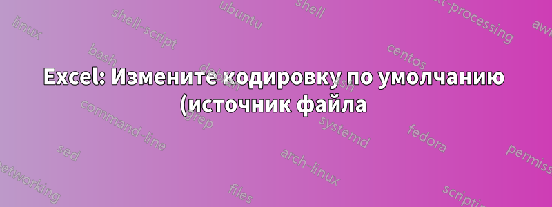 Excel: Измените кодировку по умолчанию (источник файла) мастера импорта текста на UTF-8 (65001: Unicode)