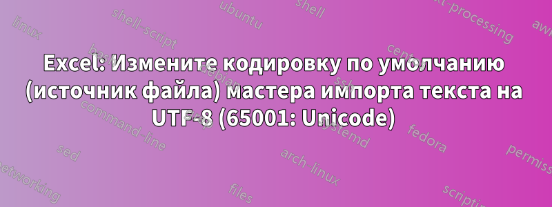 Excel: Измените кодировку по умолчанию (источник файла) мастера импорта текста на UTF-8 (65001: Unicode)