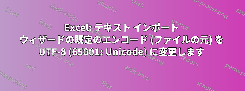 Excel: テキスト インポート ウィザードの既定のエンコード (ファイルの元) を UTF-8 (65001: Unicode) に変更します