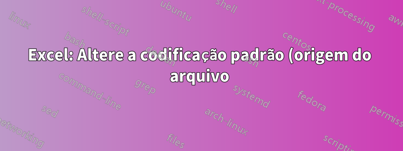 Excel: Altere a codificação padrão (origem do arquivo) do Assistente de importação de texto para UTF-8 (65001: Unicode)