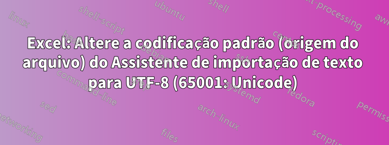 Excel: Altere a codificação padrão (origem do arquivo) do Assistente de importação de texto para UTF-8 (65001: Unicode)