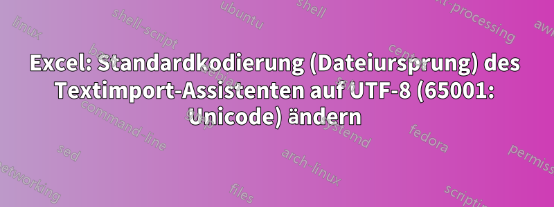 Excel: Standardkodierung (Dateiursprung) des Textimport-Assistenten auf UTF-8 (65001: Unicode) ändern