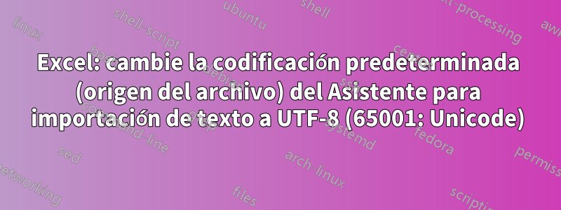 Excel: cambie la codificación predeterminada (origen del archivo) del Asistente para importación de texto a UTF-8 (65001: Unicode)