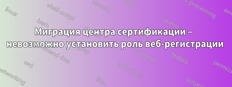 Миграция центра сертификации — невозможно установить роль веб-регистрации