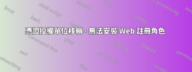 憑證授權單位移轉 - 無法安裝 Web 註冊角色