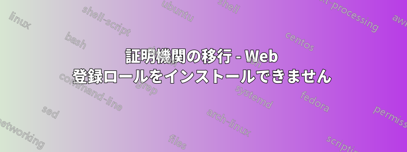 証明機関の移行 - Web 登録ロールをインストールできません